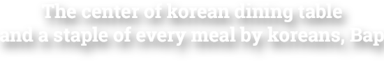 The Center of Korean Dining Table and a Staple of Every Meal by Koreans, Bap